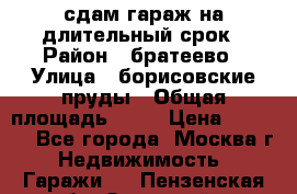 сдам гараж на длительный срок › Район ­ братеево › Улица ­ борисовские пруды › Общая площадь ­ 20 › Цена ­ 5 000 - Все города, Москва г. Недвижимость » Гаражи   . Пензенская обл.,Заречный г.